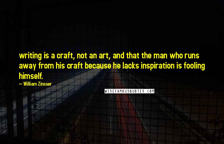 William Zinsser Quotes: writing is a craft, not an art, and that the man who runs away from his craft because he lacks inspiration is fooling himself.