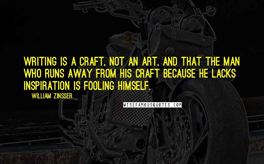 William Zinsser Quotes: writing is a craft, not an art, and that the man who runs away from his craft because he lacks inspiration is fooling himself.