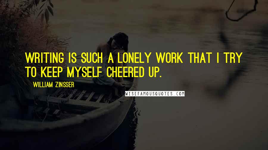 William Zinsser Quotes: Writing is such a lonely work that I try to keep myself cheered up.
