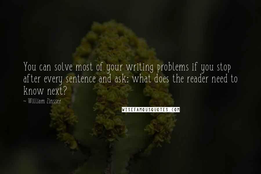 William Zinsser Quotes: You can solve most of your writing problems if you stop after every sentence and ask: what does the reader need to know next?