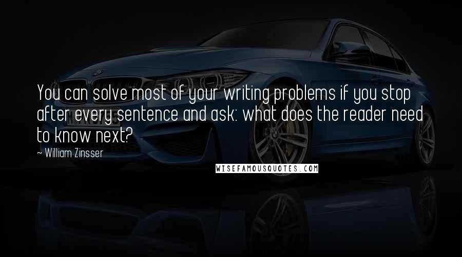 William Zinsser Quotes: You can solve most of your writing problems if you stop after every sentence and ask: what does the reader need to know next?