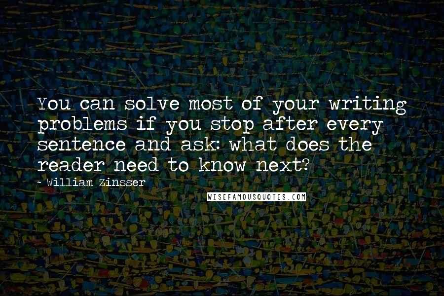William Zinsser Quotes: You can solve most of your writing problems if you stop after every sentence and ask: what does the reader need to know next?