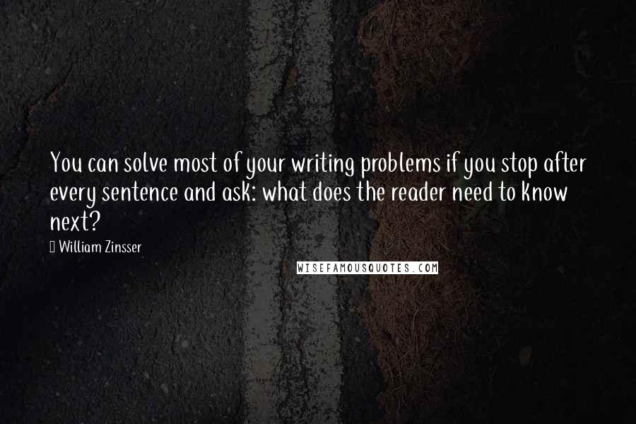 William Zinsser Quotes: You can solve most of your writing problems if you stop after every sentence and ask: what does the reader need to know next?