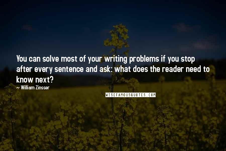 William Zinsser Quotes: You can solve most of your writing problems if you stop after every sentence and ask: what does the reader need to know next?