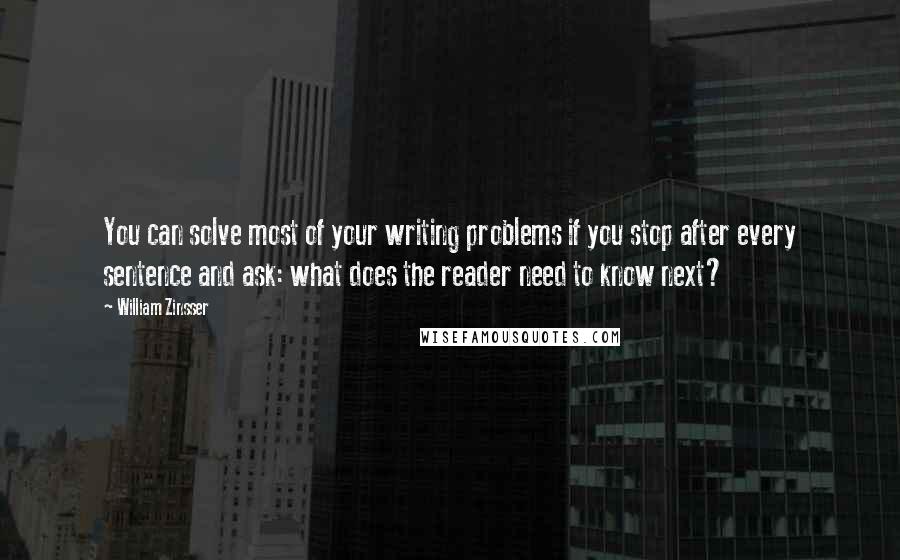 William Zinsser Quotes: You can solve most of your writing problems if you stop after every sentence and ask: what does the reader need to know next?