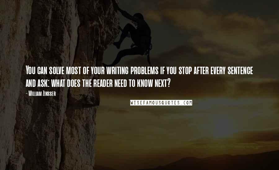 William Zinsser Quotes: You can solve most of your writing problems if you stop after every sentence and ask: what does the reader need to know next?