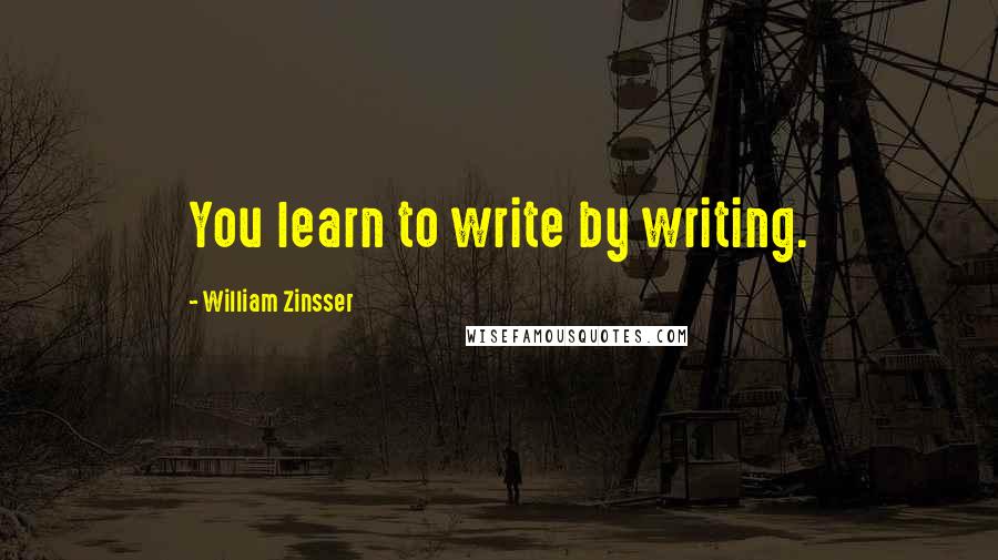 William Zinsser Quotes: You learn to write by writing.