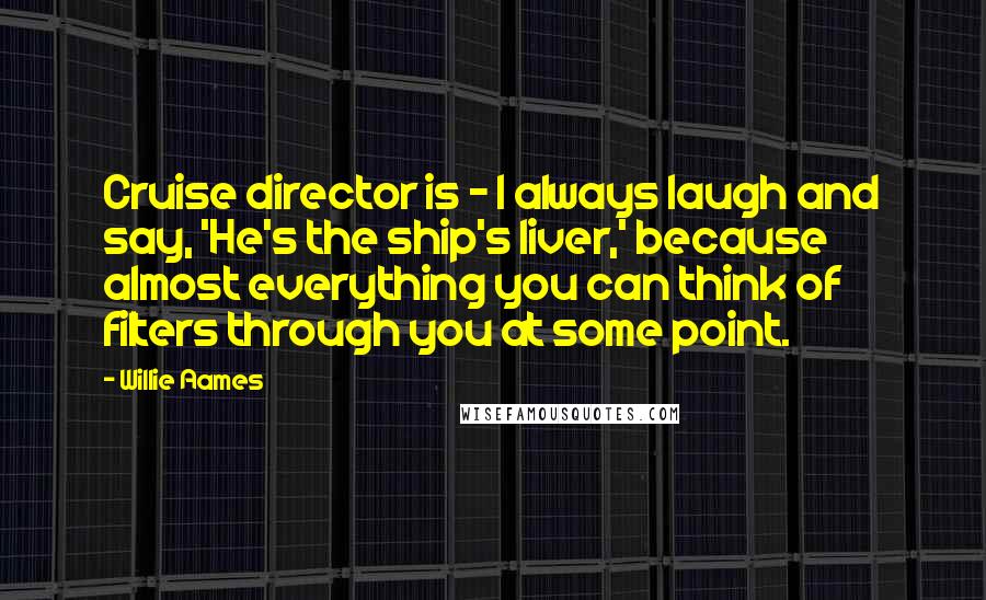 Willie Aames Quotes: Cruise director is - I always laugh and say, 'He's the ship's liver,' because almost everything you can think of filters through you at some point.