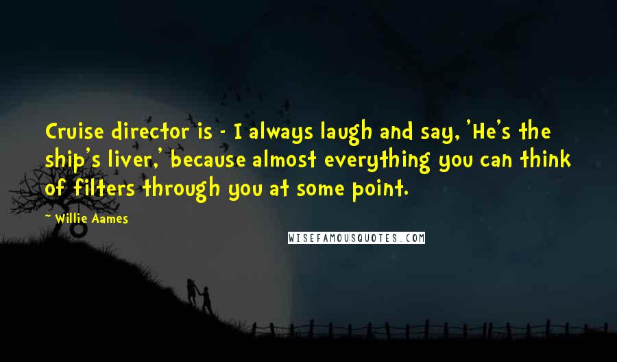 Willie Aames Quotes: Cruise director is - I always laugh and say, 'He's the ship's liver,' because almost everything you can think of filters through you at some point.