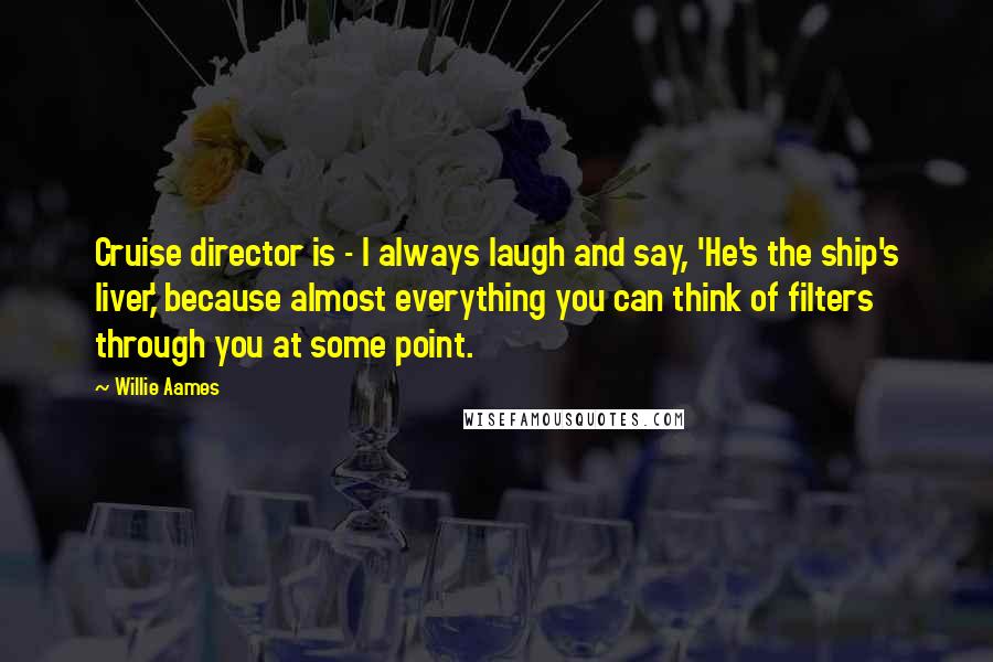 Willie Aames Quotes: Cruise director is - I always laugh and say, 'He's the ship's liver,' because almost everything you can think of filters through you at some point.