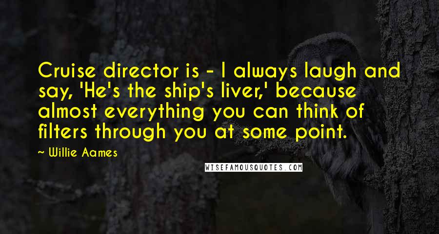 Willie Aames Quotes: Cruise director is - I always laugh and say, 'He's the ship's liver,' because almost everything you can think of filters through you at some point.