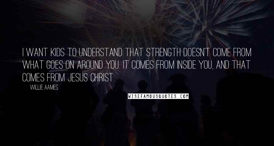 Willie Aames Quotes: I want kids to understand that strength doesn't come from what goes on around you. It comes from inside you, and that comes from Jesus Christ.