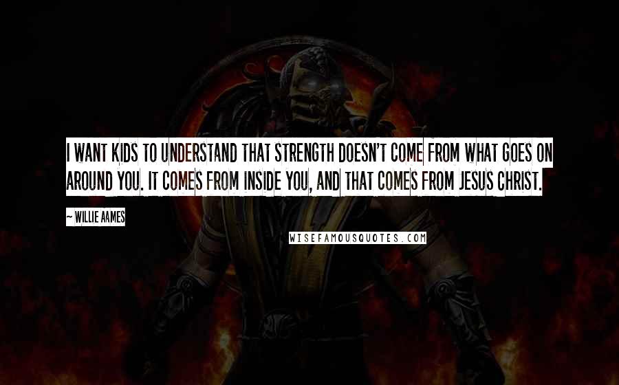 Willie Aames Quotes: I want kids to understand that strength doesn't come from what goes on around you. It comes from inside you, and that comes from Jesus Christ.