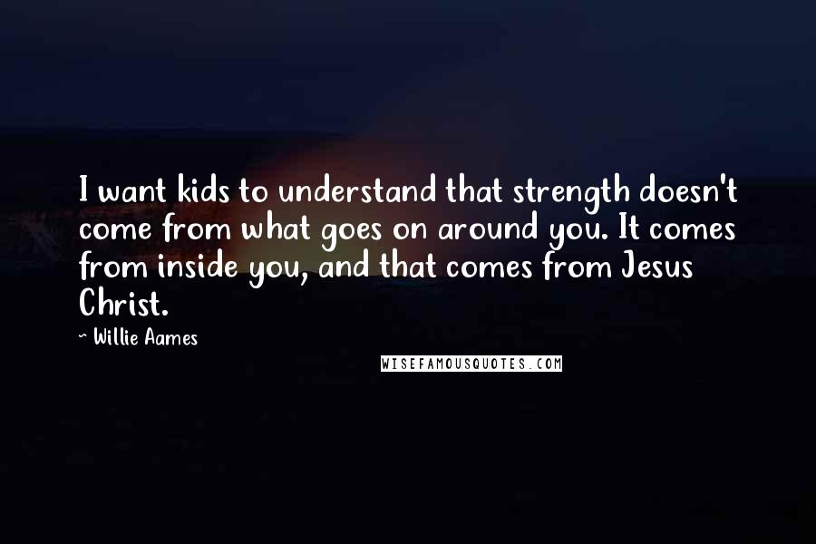 Willie Aames Quotes: I want kids to understand that strength doesn't come from what goes on around you. It comes from inside you, and that comes from Jesus Christ.