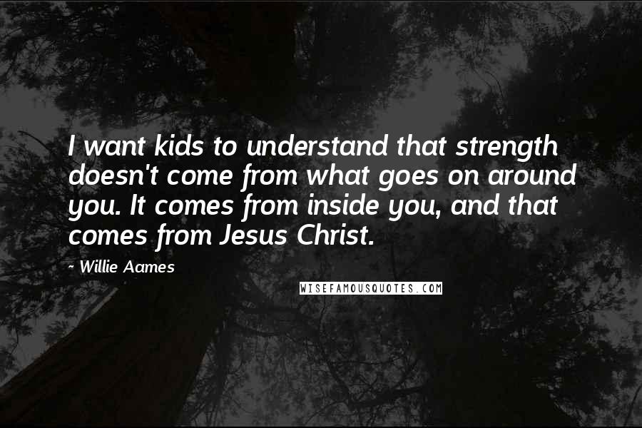 Willie Aames Quotes: I want kids to understand that strength doesn't come from what goes on around you. It comes from inside you, and that comes from Jesus Christ.