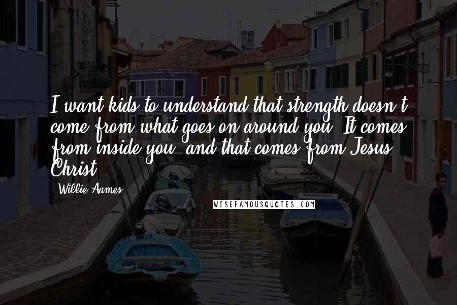 Willie Aames Quotes: I want kids to understand that strength doesn't come from what goes on around you. It comes from inside you, and that comes from Jesus Christ.