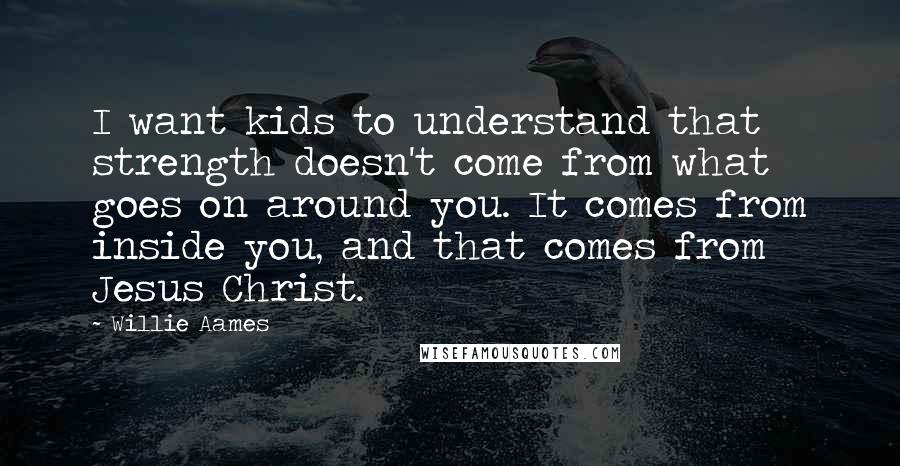 Willie Aames Quotes: I want kids to understand that strength doesn't come from what goes on around you. It comes from inside you, and that comes from Jesus Christ.