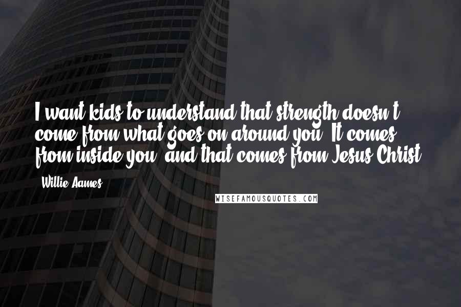 Willie Aames Quotes: I want kids to understand that strength doesn't come from what goes on around you. It comes from inside you, and that comes from Jesus Christ.