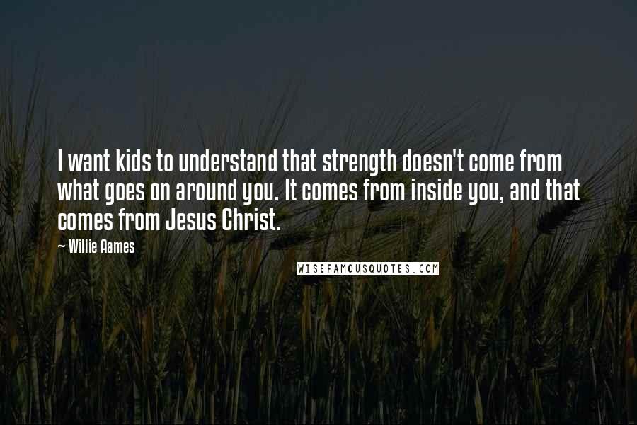 Willie Aames Quotes: I want kids to understand that strength doesn't come from what goes on around you. It comes from inside you, and that comes from Jesus Christ.