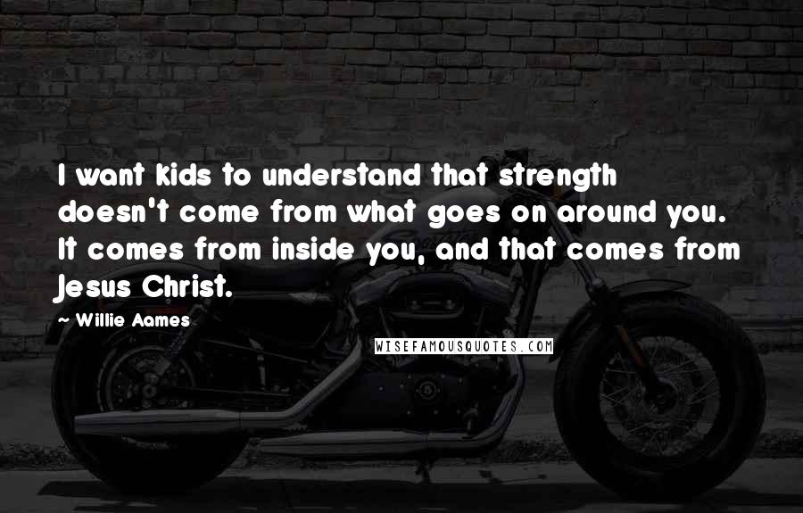 Willie Aames Quotes: I want kids to understand that strength doesn't come from what goes on around you. It comes from inside you, and that comes from Jesus Christ.