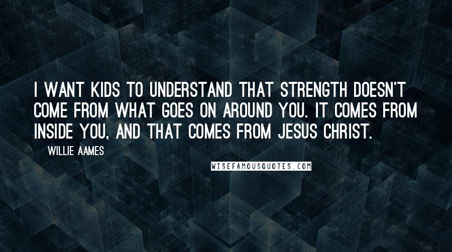 Willie Aames Quotes: I want kids to understand that strength doesn't come from what goes on around you. It comes from inside you, and that comes from Jesus Christ.