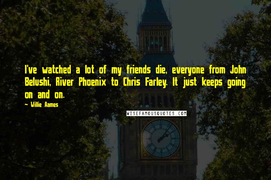 Willie Aames Quotes: I've watched a lot of my friends die, everyone from John Belushi, River Phoenix to Chris Farley. It just keeps going on and on.