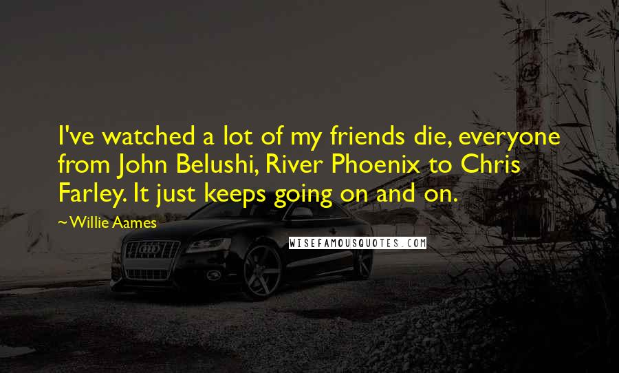 Willie Aames Quotes: I've watched a lot of my friends die, everyone from John Belushi, River Phoenix to Chris Farley. It just keeps going on and on.