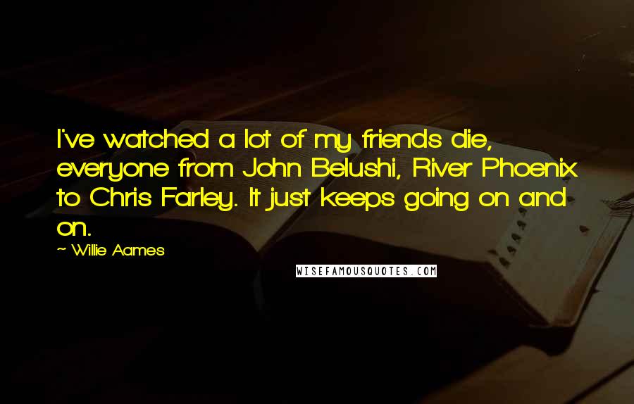 Willie Aames Quotes: I've watched a lot of my friends die, everyone from John Belushi, River Phoenix to Chris Farley. It just keeps going on and on.