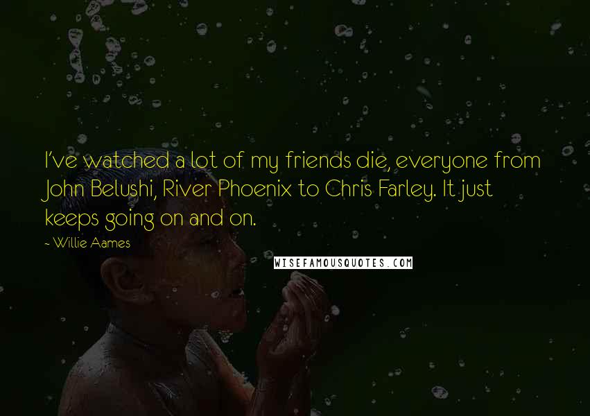 Willie Aames Quotes: I've watched a lot of my friends die, everyone from John Belushi, River Phoenix to Chris Farley. It just keeps going on and on.