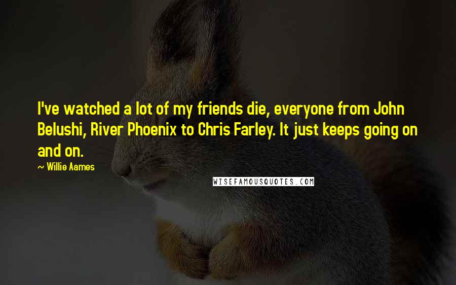 Willie Aames Quotes: I've watched a lot of my friends die, everyone from John Belushi, River Phoenix to Chris Farley. It just keeps going on and on.