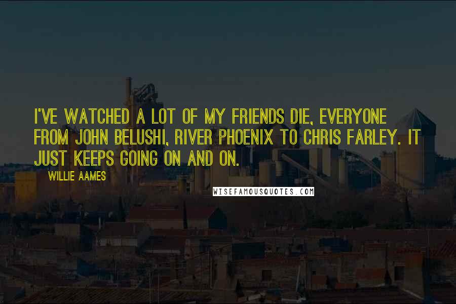 Willie Aames Quotes: I've watched a lot of my friends die, everyone from John Belushi, River Phoenix to Chris Farley. It just keeps going on and on.