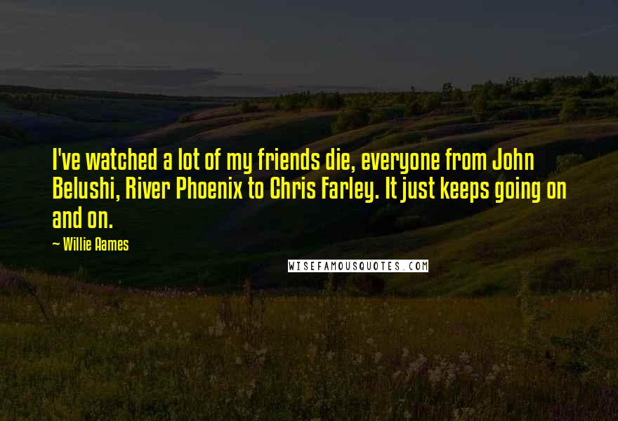 Willie Aames Quotes: I've watched a lot of my friends die, everyone from John Belushi, River Phoenix to Chris Farley. It just keeps going on and on.