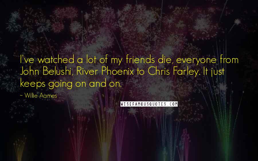 Willie Aames Quotes: I've watched a lot of my friends die, everyone from John Belushi, River Phoenix to Chris Farley. It just keeps going on and on.