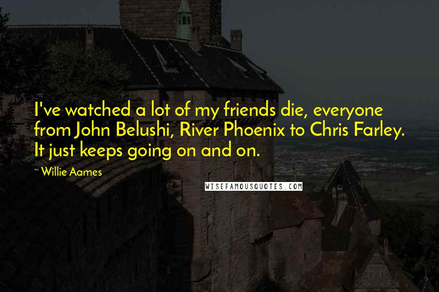 Willie Aames Quotes: I've watched a lot of my friends die, everyone from John Belushi, River Phoenix to Chris Farley. It just keeps going on and on.