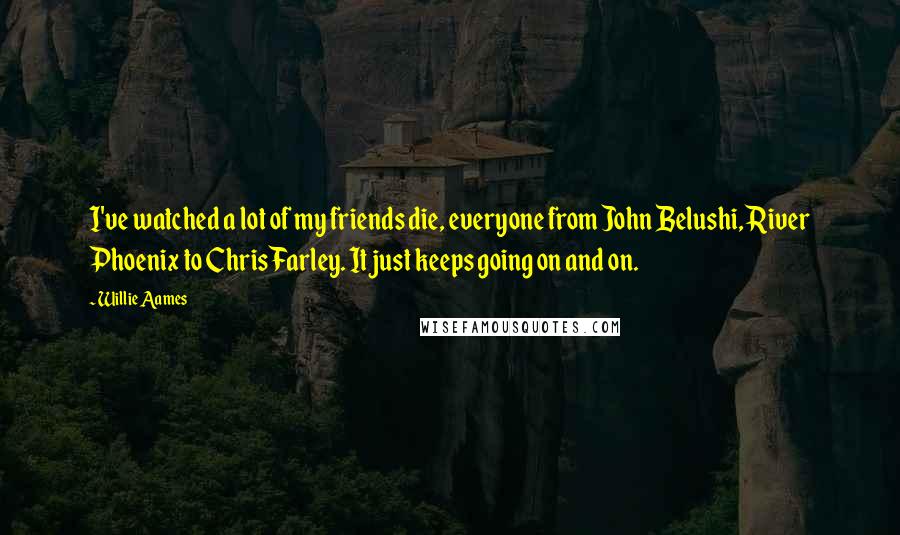 Willie Aames Quotes: I've watched a lot of my friends die, everyone from John Belushi, River Phoenix to Chris Farley. It just keeps going on and on.