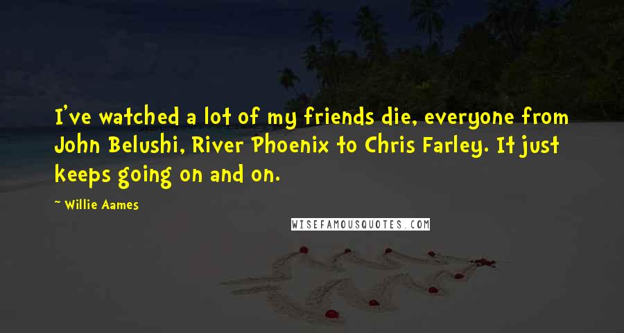 Willie Aames Quotes: I've watched a lot of my friends die, everyone from John Belushi, River Phoenix to Chris Farley. It just keeps going on and on.