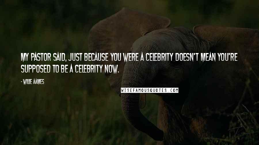 Willie Aames Quotes: My pastor said, Just because you were a celebrity doesn't mean you're supposed to be a celebrity now.