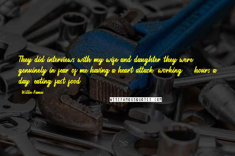 Willie Aames Quotes: They did interviews with my wife and daughter-they were genuinely in fear of me having a heart attack, working 20 hours a day, eating fast food.