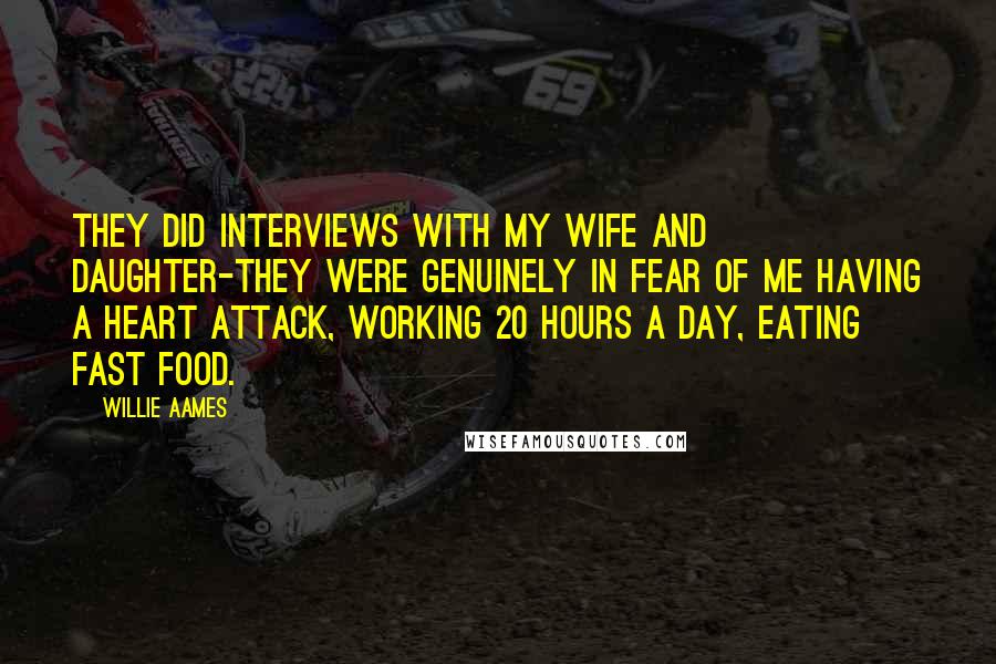 Willie Aames Quotes: They did interviews with my wife and daughter-they were genuinely in fear of me having a heart attack, working 20 hours a day, eating fast food.