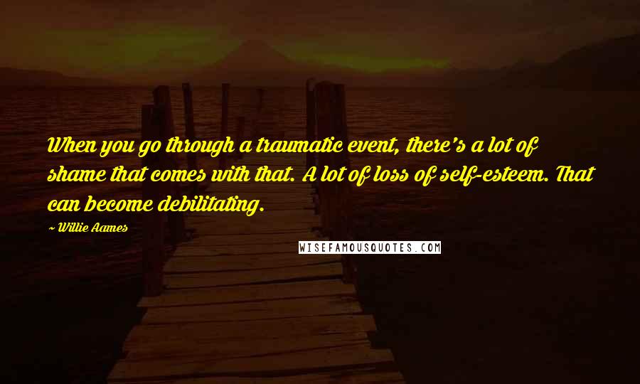 Willie Aames Quotes: When you go through a traumatic event, there's a lot of shame that comes with that. A lot of loss of self-esteem. That can become debilitating.
