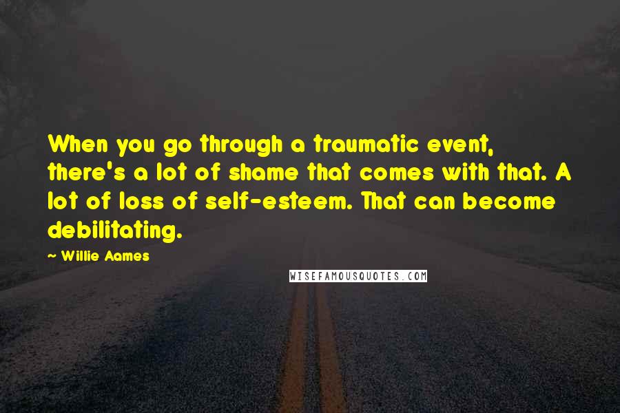 Willie Aames Quotes: When you go through a traumatic event, there's a lot of shame that comes with that. A lot of loss of self-esteem. That can become debilitating.