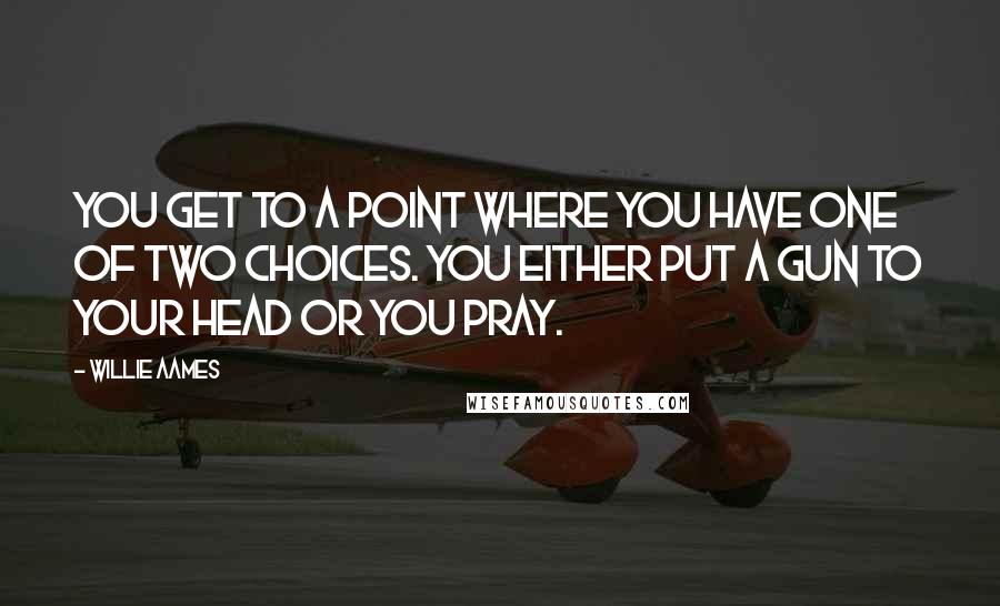 Willie Aames Quotes: You get to a point where you have one of two choices. You either put a gun to your head or you pray.