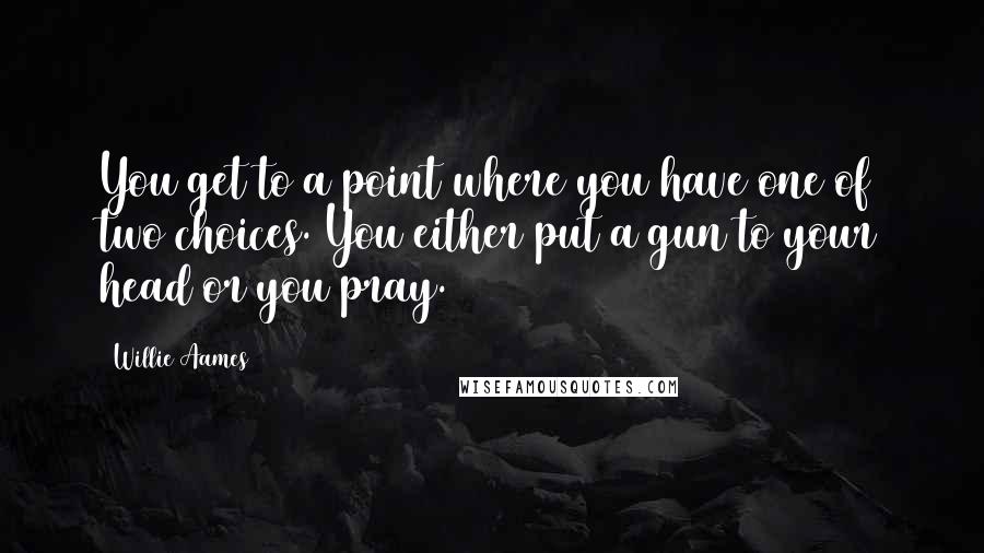 Willie Aames Quotes: You get to a point where you have one of two choices. You either put a gun to your head or you pray.