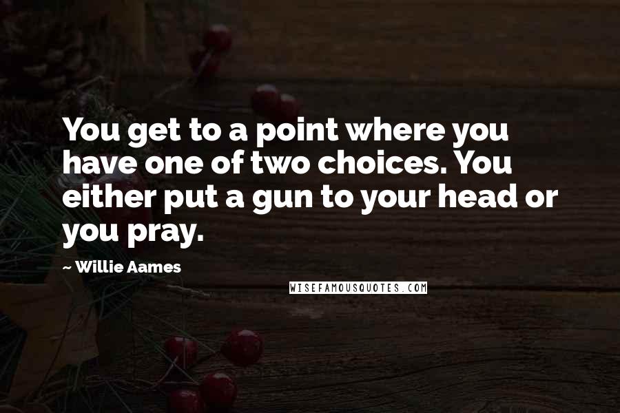 Willie Aames Quotes: You get to a point where you have one of two choices. You either put a gun to your head or you pray.