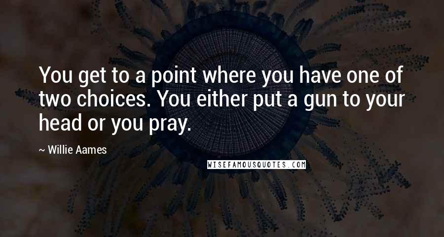 Willie Aames Quotes: You get to a point where you have one of two choices. You either put a gun to your head or you pray.