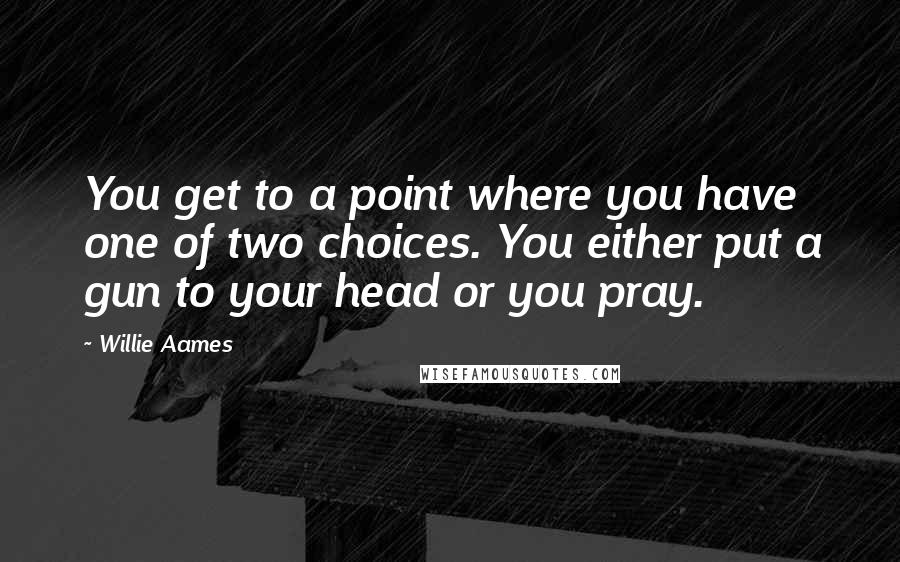 Willie Aames Quotes: You get to a point where you have one of two choices. You either put a gun to your head or you pray.