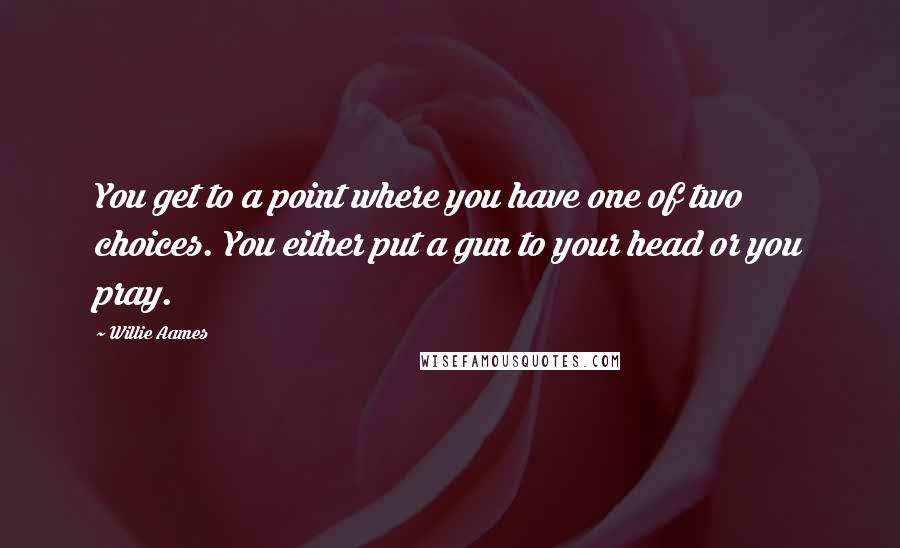 Willie Aames Quotes: You get to a point where you have one of two choices. You either put a gun to your head or you pray.