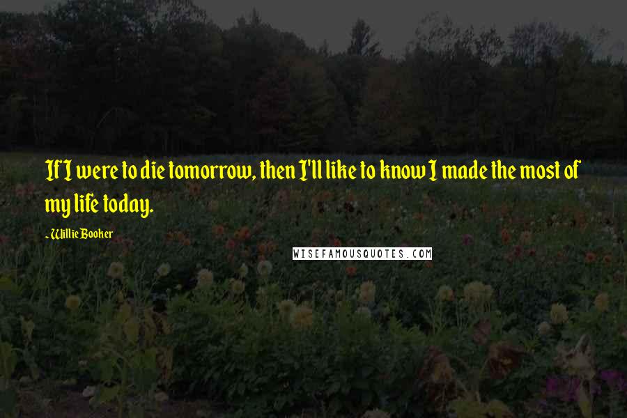 Willie Booker Quotes: If I were to die tomorrow, then I'll like to know I made the most of my life today.