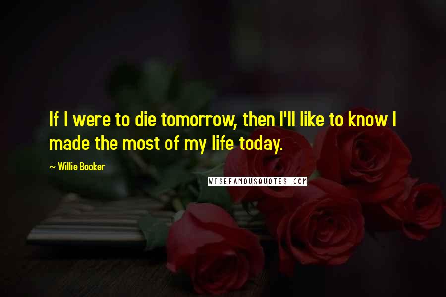 Willie Booker Quotes: If I were to die tomorrow, then I'll like to know I made the most of my life today.