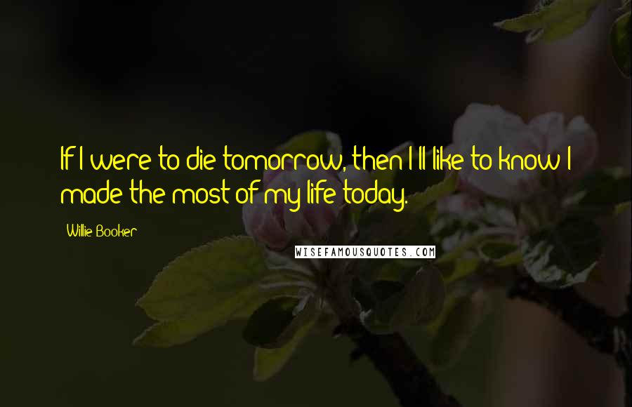 Willie Booker Quotes: If I were to die tomorrow, then I'll like to know I made the most of my life today.